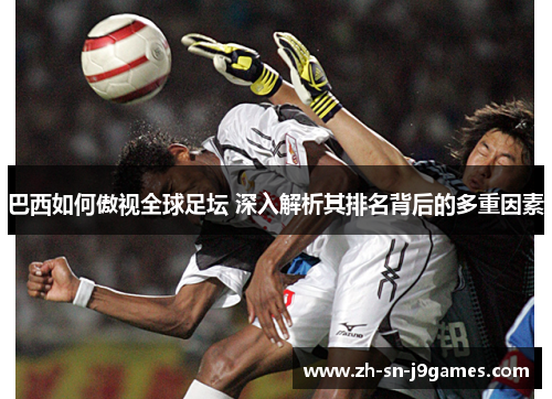 巴西如何傲视全球足坛 深入解析其排名背后的多重因素 巴西如何傲视全球足坛 深入解析其排名背后的多重因素