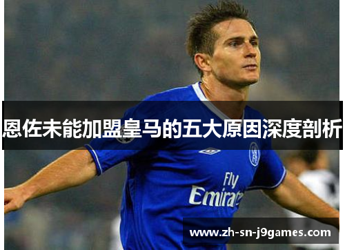 恩佐未能加盟皇马的五大原因深度剖析 恩佐未能加盟皇马的五大原因深度剖析