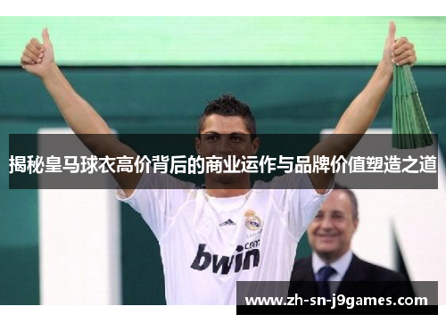 揭秘皇马球衣高价背后的商业运作与品牌价值塑造之道 揭秘皇马球衣高价背后的商业运作与品牌价值塑造之道