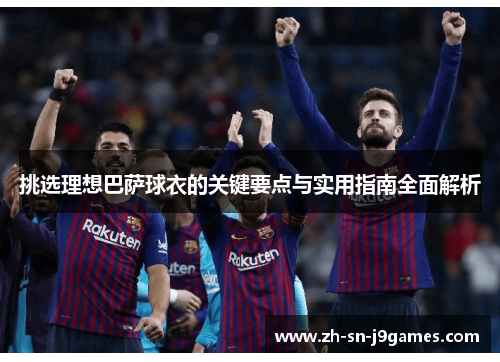 挑选理想巴萨球衣的关键要点与实用指南全面解析 挑选理想巴萨球衣的关键要点与实用指南全面解析