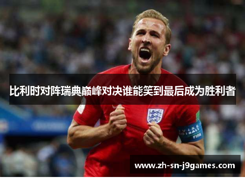 比利时对阵瑞典巅峰对决谁能笑到最后成为胜利者