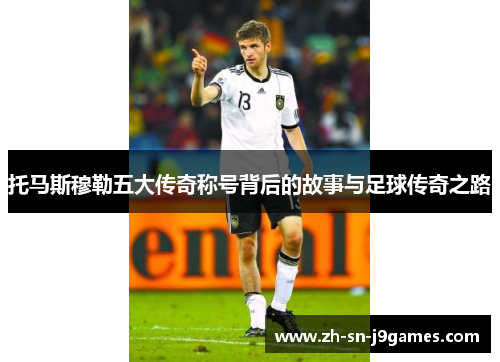 托马斯穆勒五大传奇称号背后的故事与足球传奇之路 托马斯穆勒五大传奇称号背后的故事与足球传奇之路