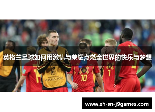 英格兰足球如何用激情与荣耀点燃全世界的快乐与梦想