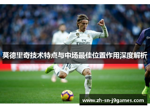 莫德里奇技术特点与中场最佳位置作用深度解析