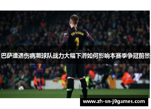 巴萨遭遇伤病潮球队战力大幅下滑如何影响本赛季争冠前景 巴萨遭遇伤病潮球队战力大幅下滑如何影响本赛季争冠前景