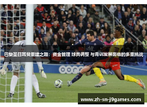 巴黎圣日耳曼重建之路:资金管理 球员调整 与青训发展面临的多重挑战 巴黎圣日耳曼重建之路:资金管理 球员调整 与青训发展面临的多重挑战