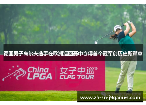 德国男子高尔夫选手在欧洲巡回赛中夺得首个冠军创历史新篇章