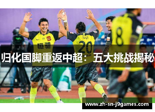 归化国脚重返中超:五大挑战揭秘 归化国脚重返中超:五大挑战揭秘