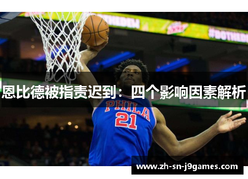 恩比德被指责迟到:四个影响因素解析 恩比德被指责迟到:四个影响因素解析