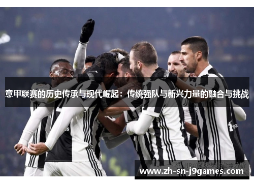 意甲联赛的历史传承与现代崛起:传统强队与新兴力量的融合与挑战 意甲联赛的历史传承与现代崛起:传统强队与新兴力量的融合与挑战