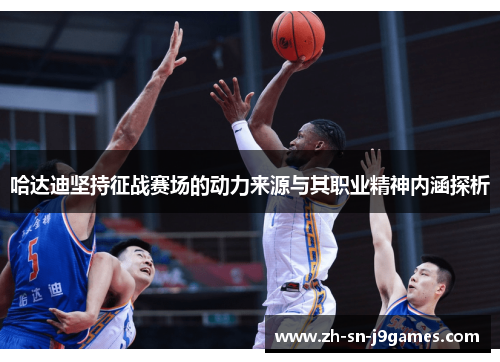 哈达迪坚持征战赛场的动力来源与其职业精神内涵探析 哈达迪坚持征战赛场的动力来源与其职业精神内涵探析