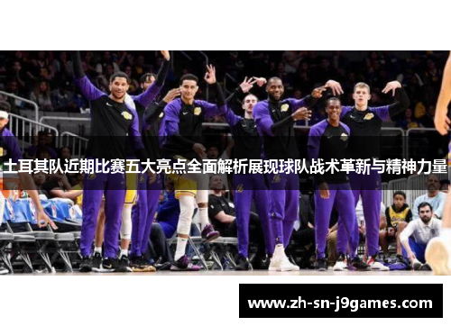 土耳其队近期比赛五大亮点全面解析展现球队战术革新与精神力量 土耳其队近期比赛五大亮点全面解析展现球队战术革新与精神力量