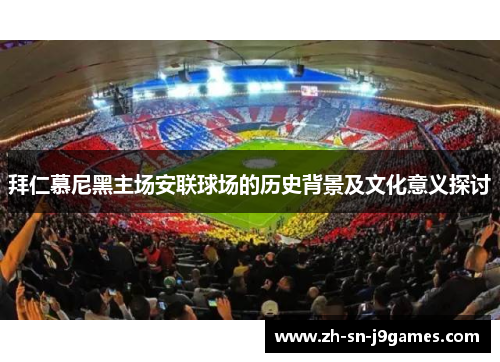 拜仁慕尼黑主场安联球场的历史背景及文化意义探讨