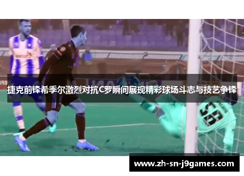捷克前锋希季尔激烈对抗C罗瞬间展现精彩球场斗志与技艺争锋