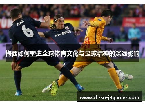 梅西如何塑造全球体育文化与足球精神的深远影响 梅西如何塑造全球体育文化与足球精神的深远影响