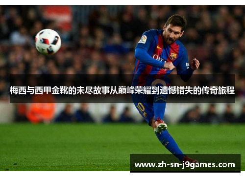 梅西与西甲金靴的未尽故事从巅峰荣耀到遗憾错失的传奇旅程
