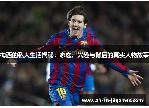 梅西的私人生活揭秘:家庭、兴趣与背后的真实人物故事 梅西的私人生活揭秘:家庭、兴趣与背后的真实人物故事