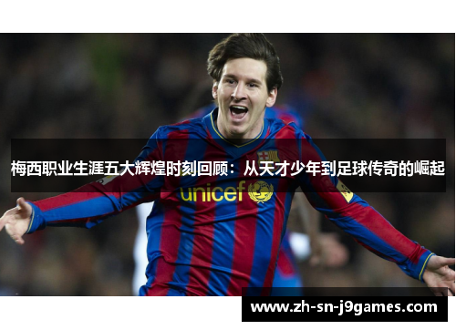 梅西职业生涯五大辉煌时刻回顾:从天才少年到足球传奇的崛起 梅西职业生涯五大辉煌时刻回顾:从天才少年到足球传奇的崛起