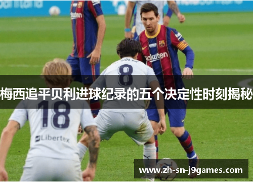 梅西追平贝利进球纪录的五个决定性时刻揭秘 梅西追平贝利进球纪录的五个决定性时刻揭秘