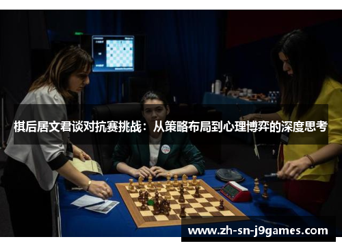 棋后居文君谈对抗赛挑战:从策略布局到心理博弈的深度思考 棋后居文君谈对抗赛挑战:从策略布局到心理博弈的深度思考