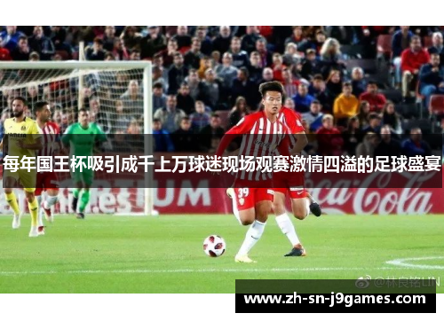 每年国王杯吸引成千上万球迷现场观赛激情四溢的足球盛宴