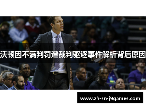 沃顿因不满判罚遭裁判驱逐事件解析背后原因