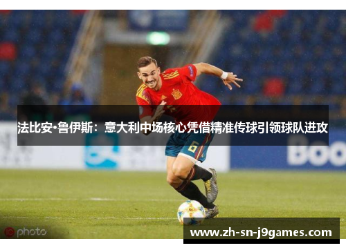 法比安·鲁伊斯:意大利中场核心凭借精准传球引领球队进攻 法比安·鲁伊斯:意大利中场核心凭借精准传球引领球队进攻