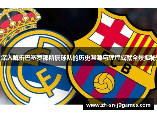 深入解析巴塞罗那所属球队的历史渊源与辉煌成就全景揭秘 深入解析巴塞罗那所属球队的历史渊源与辉煌成就全景揭秘