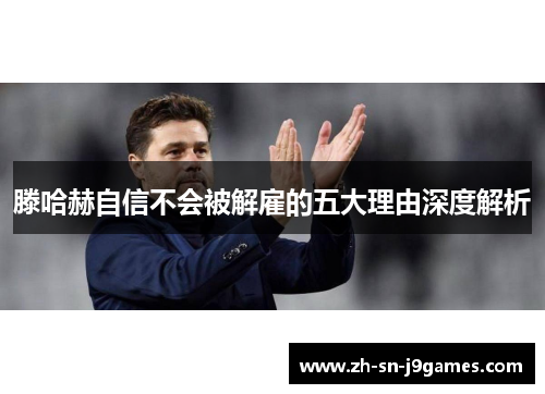 滕哈赫自信不会被解雇的五大理由深度解析