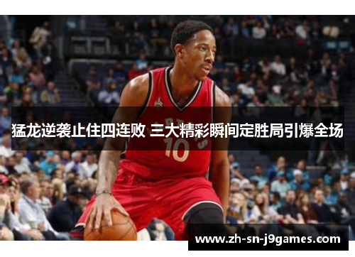 猛龙逆袭止住四连败 三大精彩瞬间定胜局引爆全场