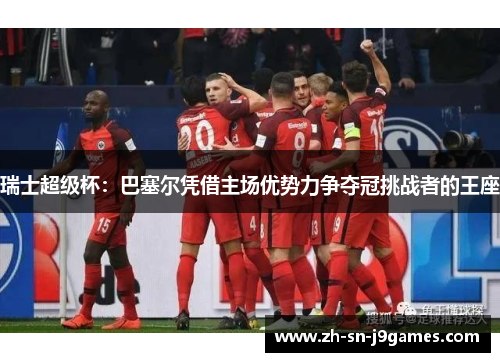 瑞士超级杯：巴塞尔凭借主场优势力争夺冠挑战者的王座