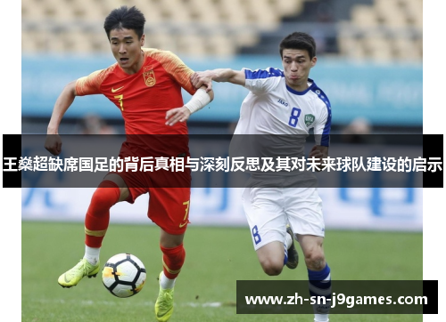 王燊超缺席国足的背后真相与深刻反思及其对未来球队建设的启示