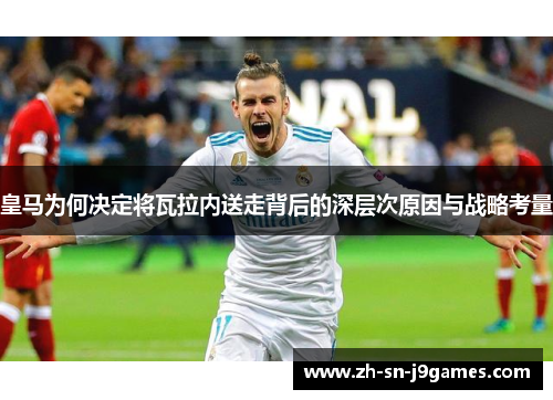 皇马为何决定将瓦拉内送走背后的深层次原因与战略考量