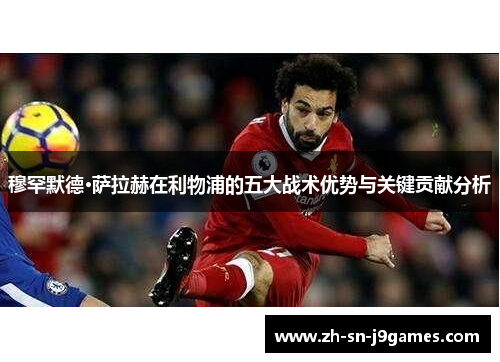 穆罕默德·萨拉赫在利物浦的五大战术优势与关键贡献分析 穆罕默德·萨拉赫在利物浦的五大战术优势与关键贡献分析