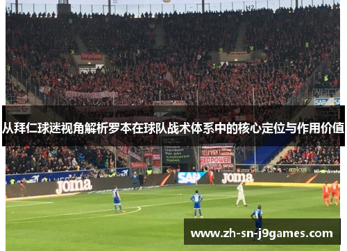 从拜仁球迷视角解析罗本在球队战术体系中的核心定位与作用价值 从拜仁球迷视角解析罗本在球队战术体系中的核心定位与作用价值