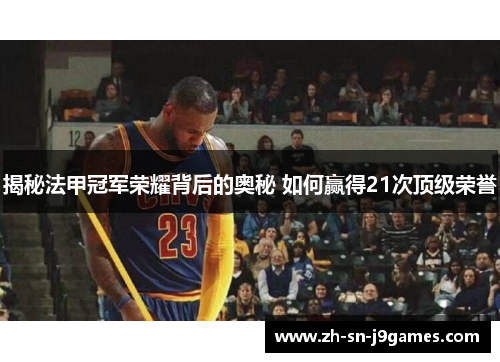 揭秘法甲冠军荣耀背后的奥秘 如何赢得21次顶级荣誉 揭秘法甲冠军荣耀背后的奥秘 如何赢得21次顶级荣誉