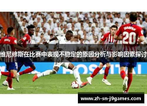 维尼修斯在比赛中表现不稳定的原因分析与影响因素探讨