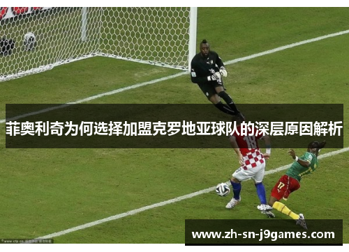 菲奥利奇为何选择加盟克罗地亚球队的深层原因解析