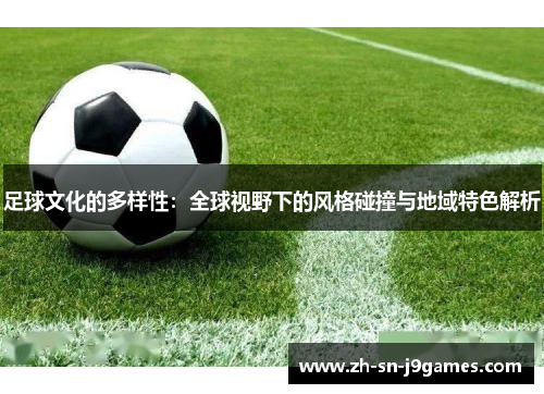 足球文化的多样性:全球视野下的风格碰撞与地域特色解析 足球文化的多样性:全球视野下的风格碰撞与地域特色解析