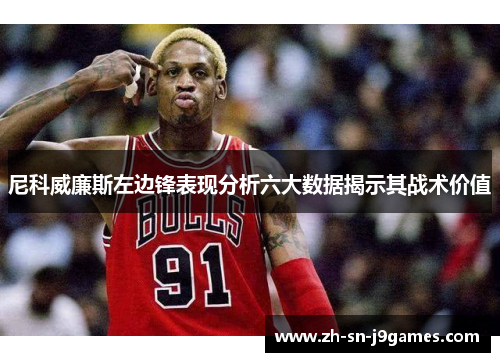 尼科威廉斯左边锋表现分析六大数据揭示其战术价值