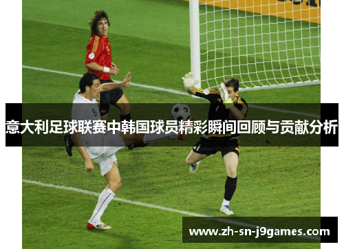 意大利足球联赛中韩国球员精彩瞬间回顾与贡献分析