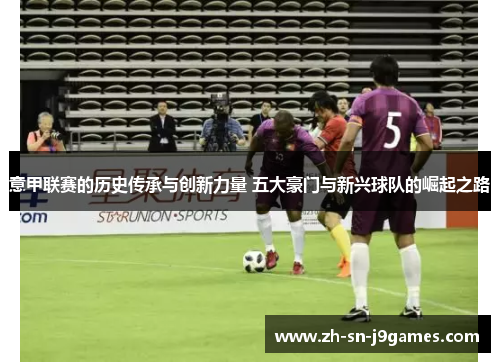 意甲联赛的历史传承与创新力量 五大豪门与新兴球队的崛起之路
