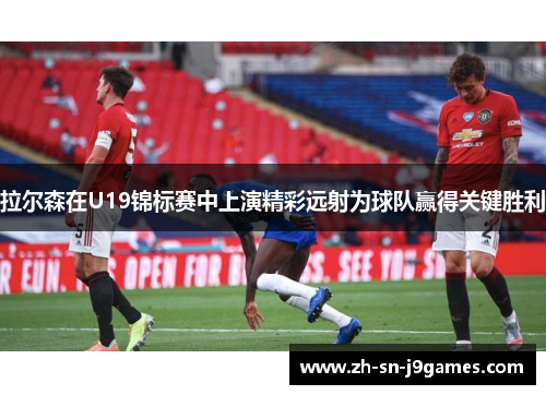 拉尔森在U19锦标赛中上演精彩远射为球队赢得关键胜利