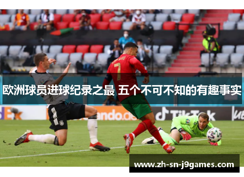 欧洲球员进球纪录之最 五个不可不知的有趣事实