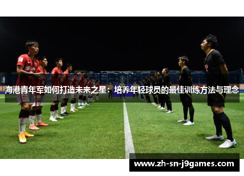 海港青年军如何打造未来之星：培养年轻球员的最佳训练方法与理念