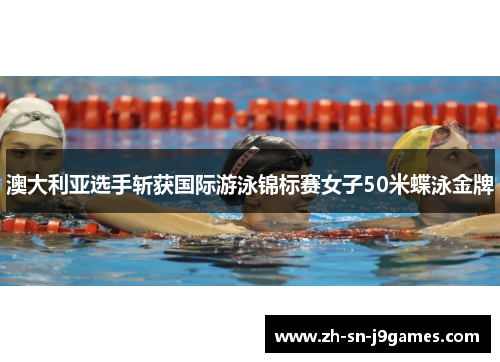 澳大利亚选手斩获国际游泳锦标赛女子50米蝶泳金牌 澳大利亚选手斩获国际游泳锦标赛女子50米蝶泳金牌