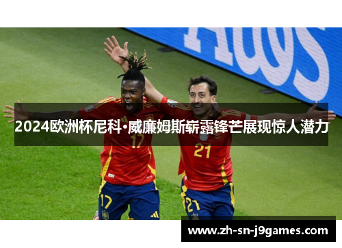 2024欧洲杯尼科·威廉姆斯崭露锋芒展现惊人潜力 2024欧洲杯尼科·威廉姆斯崭露锋芒展现惊人潜力
