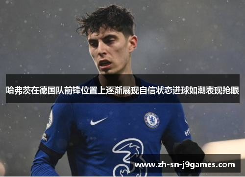 哈弗茨在德国队前锋位置上逐渐展现自信状态进球如潮表现抢眼 哈弗茨在德国队前锋位置上逐渐展现自信状态进球如潮表现抢眼