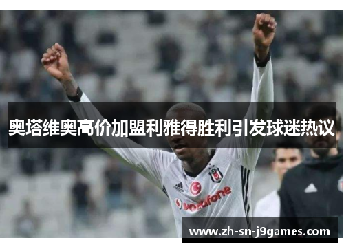 奥塔维奥高价加盟利雅得胜利引发球迷热议 奥塔维奥高价加盟利雅得胜利引发球迷热议