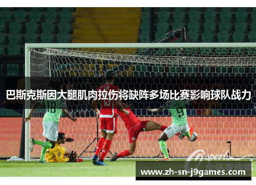 巴斯克斯因大腿肌肉拉伤将缺阵多场比赛影响球队战力 巴斯克斯因大腿肌肉拉伤将缺阵多场比赛影响球队战力